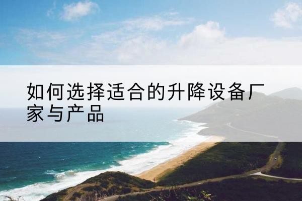 翁源电动升降平台厂家-如何选择适合的升降设备厂家与产品