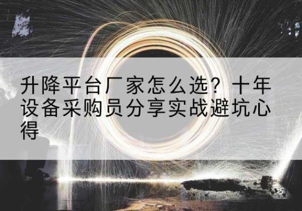 翁源升降平台厂家-怎么选？十年设备采购员分享实战避坑心得