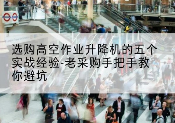 翁源高空作业升降机厂家-选购高空作业升降机的五个实战经验-老采购手把手教你避坑