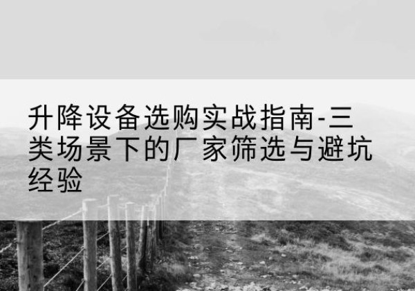 翁源移动式升降机厂家推荐-升降设备选购实战指南-三类场景下的厂家筛选与避坑经验