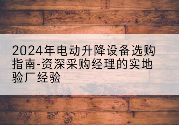 翁源电动剪叉升降平台厂家-2024年电动升降设备选购指南-资深采购经理的实地验厂经验