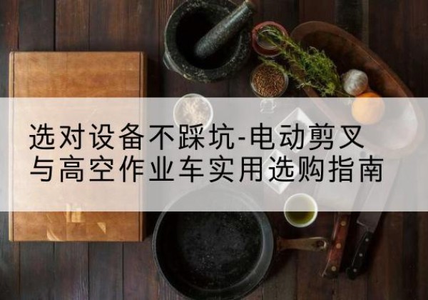 翁源电动剪叉升降平台怎么选-选对设备不踩坑-电动剪叉与高空作业车实用选购指南
