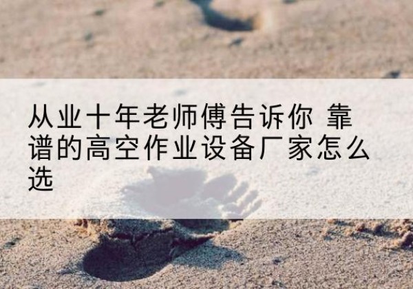 翁源高空作业升降机厂家推荐-从业十年老师傅告诉你 靠谱的高空作业设备厂家怎么选