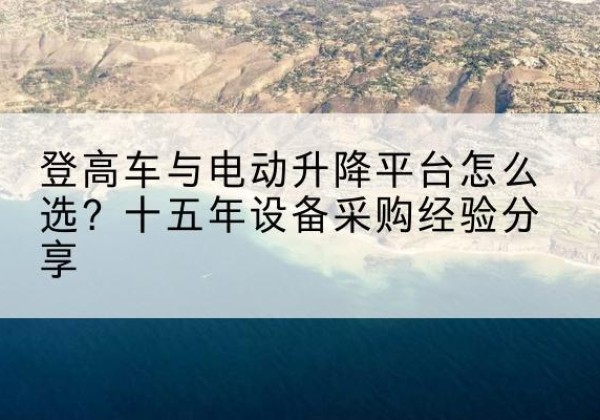 翁源登高车厂家厂家-登高车与电动升降平台怎么选？十五年设备采购经验分享
