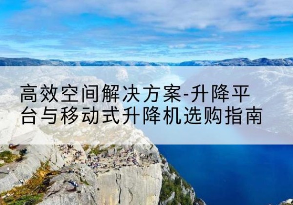 翁源升降平台厂家-*空间解决方案-升降平台与移动式升降机选购指南