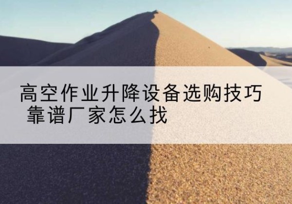 翁源电动升降平台厂家推荐-高空作业升降设备选购技巧 靠谱厂家怎么找