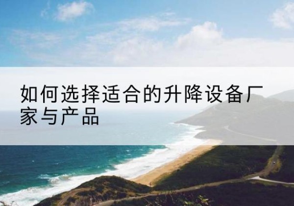 翁源电动升降平台厂家-如何选择适合的升降设备厂家与产品