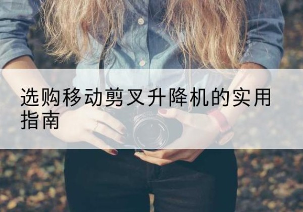 翁源移动剪叉升降机怎么选-选购移动剪叉升降机的实用指南